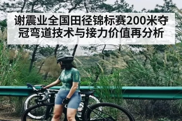 谢震业全国田径锦标赛200米夺冠弯道技术与接力价值再分析